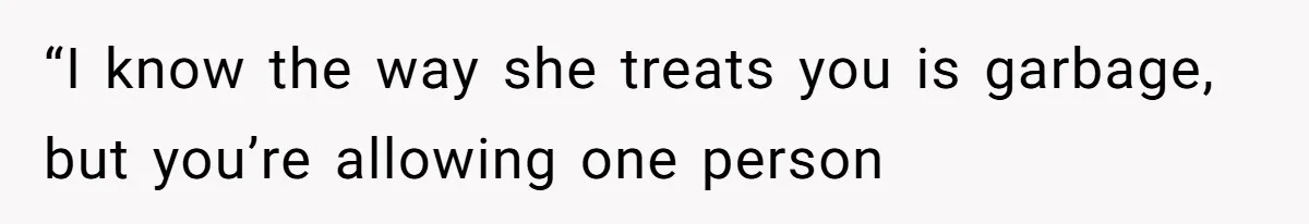 “I know the way she treats you is garbage, but you’re allowing one person