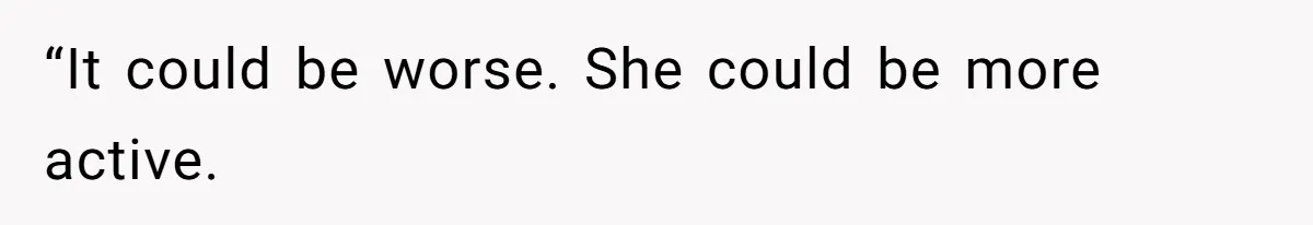 “It could be worse. She could be more active.