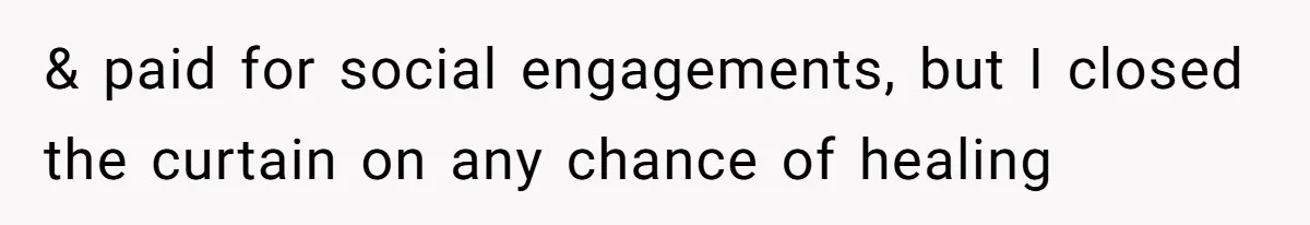 & paid for social engagements, but I closed the curtain on any chance of healing