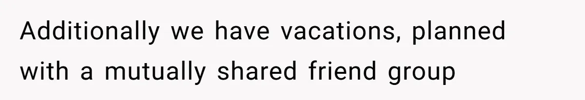 Additionally we have vacations, planned with a mutually shared friend group