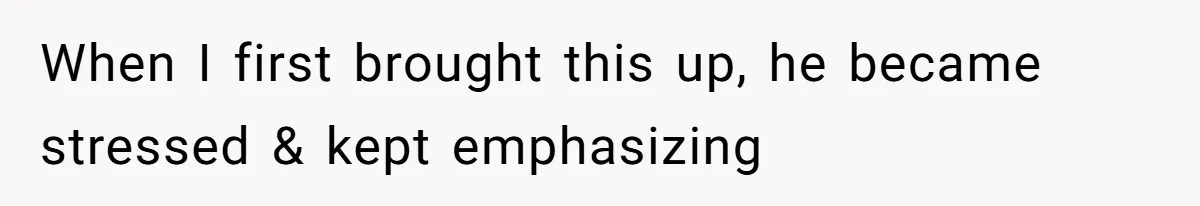 When I first brought this up, he became stressed & kept emphasizing