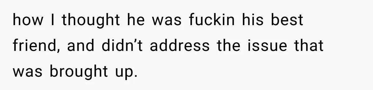 how I thought he was fuckin his best friend, and didn’t address the issue that was brought up.