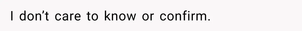 I don’t care to know or confirm.