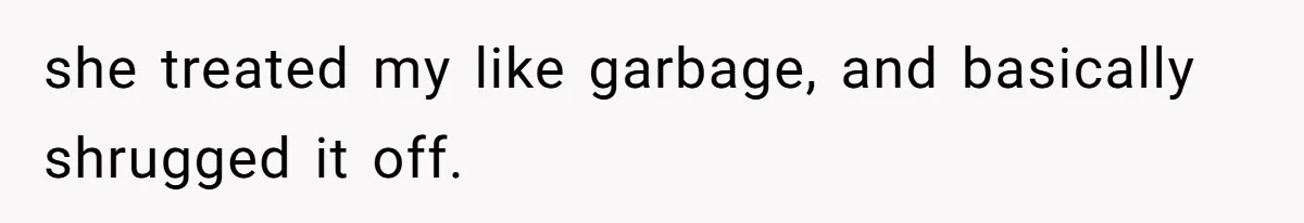 she treated my like garbage, and basically shrugged it off.