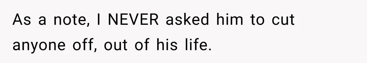 As a note, I NEVER asked him to cut anyone off, out of his life.