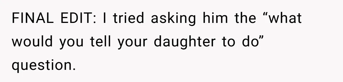 FINAL EDIT: I tried asking him the “what would you tell your daughter to do” question.