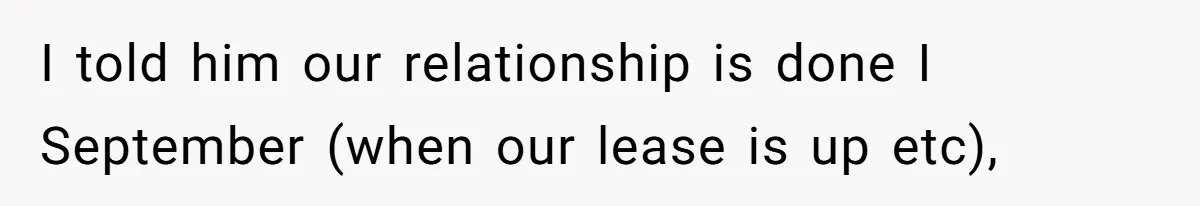 I told him our relationship is done I September (when our lease is up etc),
