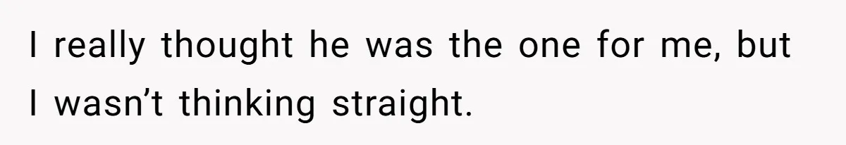I really thought he was the one for me, but I wasn’t thinking straight.