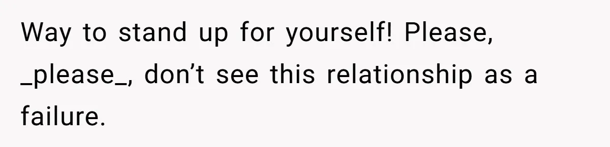 Way to stand up for yourself! Please, _please_, don’t see this relationship as a failure.