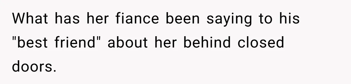 What has her fiance been saying to his "best friend" about her behind closed doors.