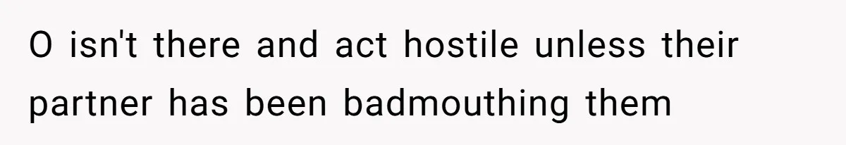 O isn't there and act hostile unless their partner has been badmouthing them