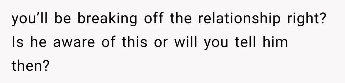 you’ll be breaking off the relationship right? Is he aware of this or will you tell him then?