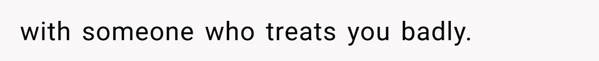 with someone who treats you badly.