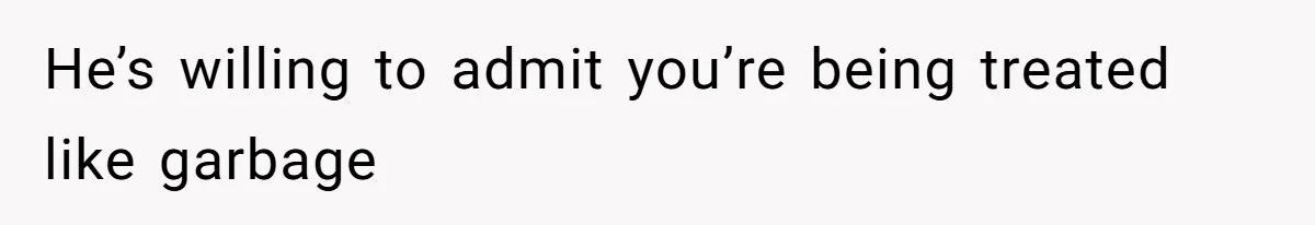 He’s willing to admit you’re being treated like garbage