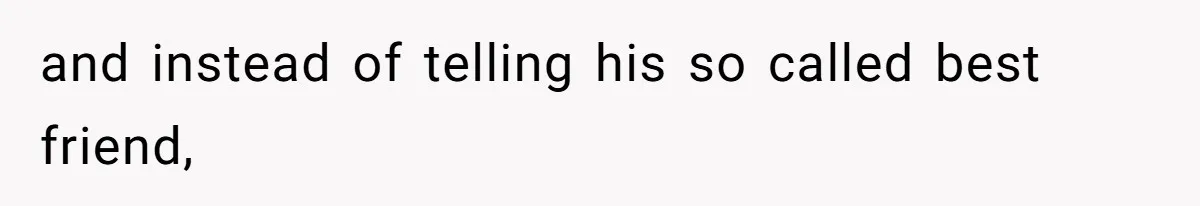 and instead of telling his so called best friend,