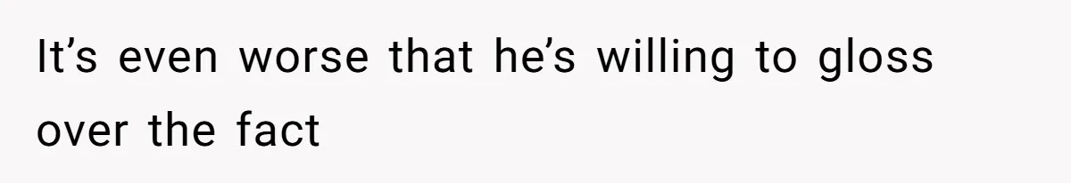 It’s even worse that he’s willing to gloss over the fact