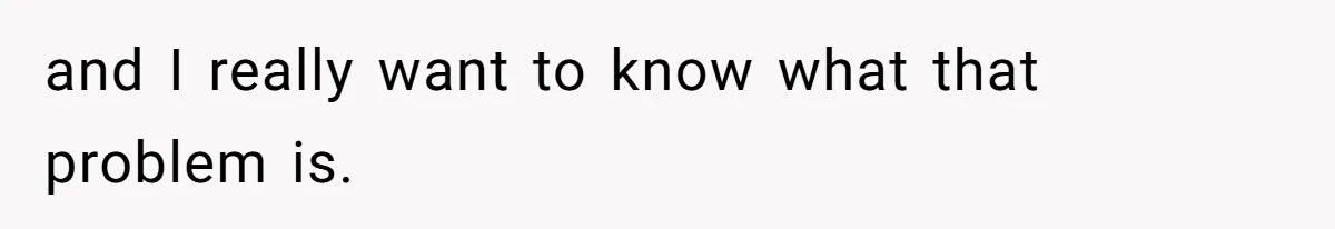 and I really want to know what that problem is.