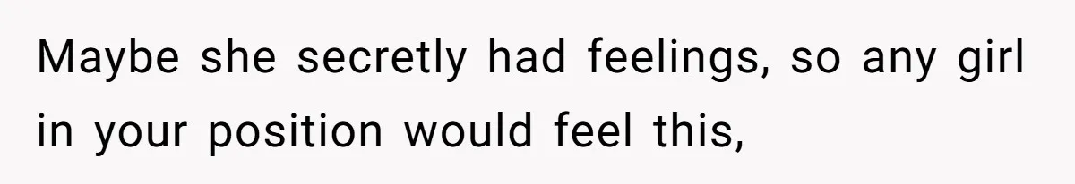 Maybe she secretly had feelings, so any girl in your position would feel this,