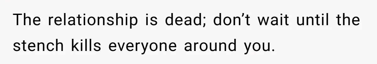 The relationship is dead; don’t wait until the stench kills everyone around you.