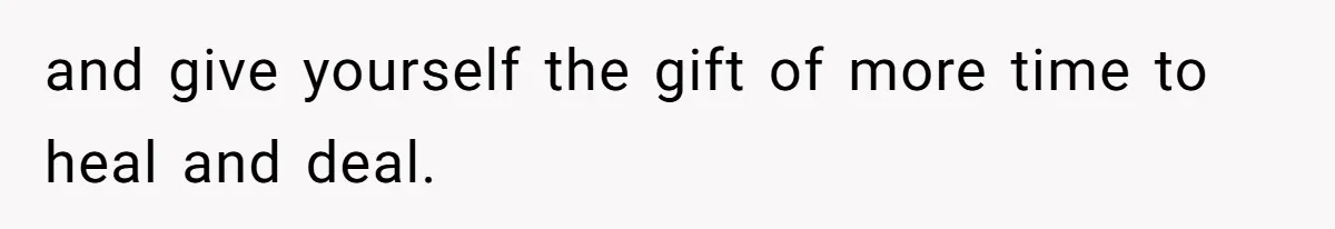and give yourself the gift of more time to heal and deal.