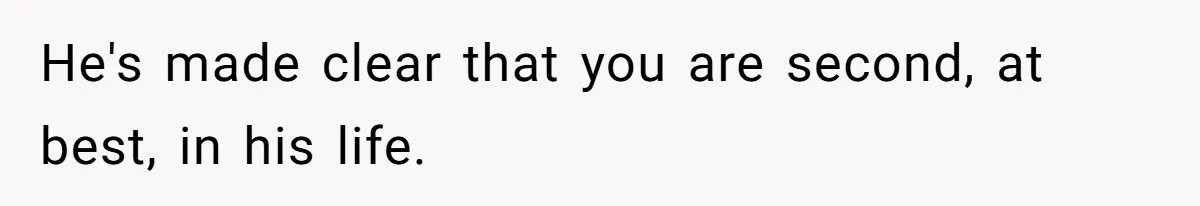 He's made clear that you are second, at best, in his life.
