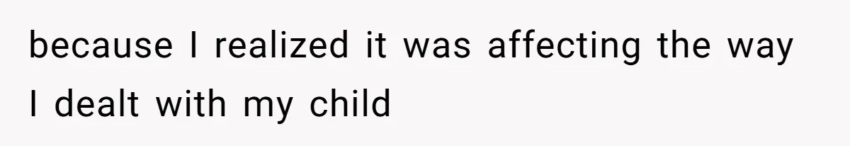 because I realized it was affecting the way I dealt with my child