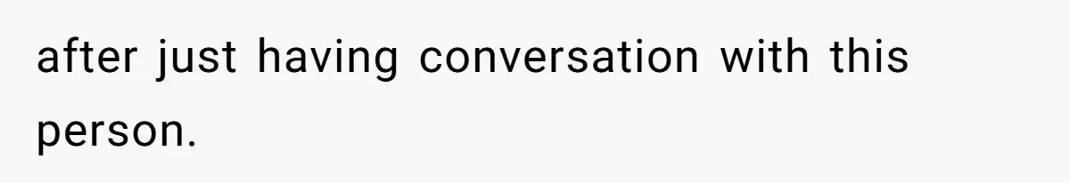 after just having conversation with this person.