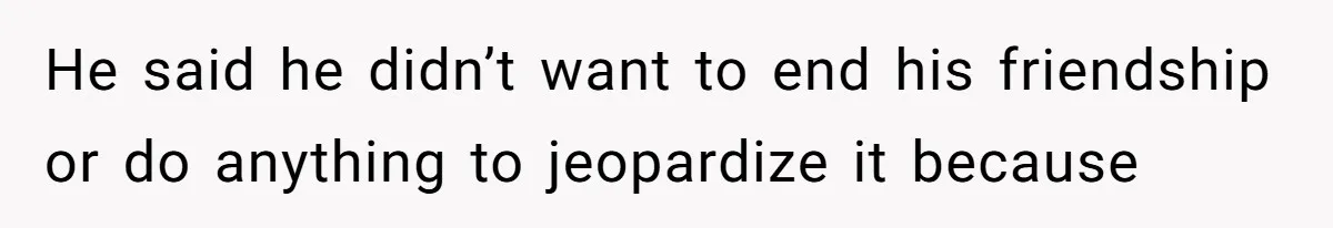 He said he didn’t want to end his friendship or do anything to jeopardize it because