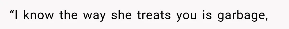 “I know the way she treats you is garbage,