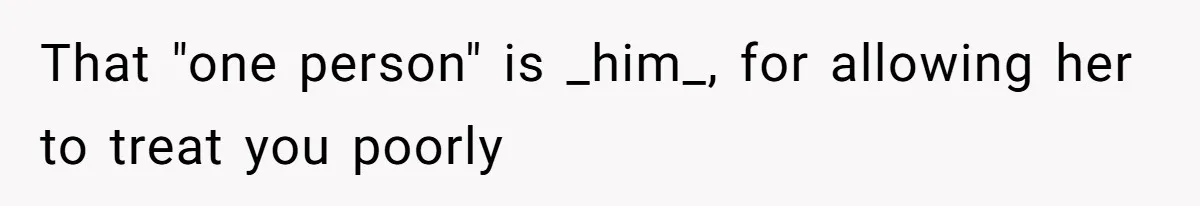 That "one person" is _him_, for allowing her to treat you poorly