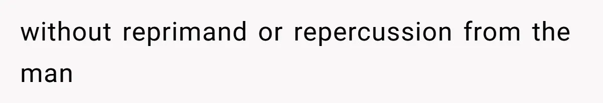 without reprimand or repercussion from the man