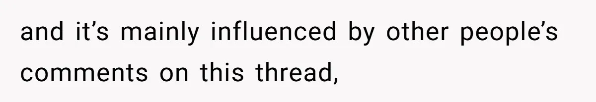 and it’s mainly influenced by other people’s comments on this thread,