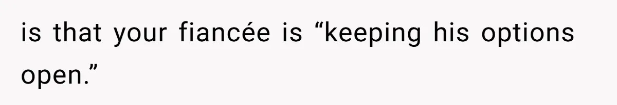 is that your fiancée is “keeping his options open.”