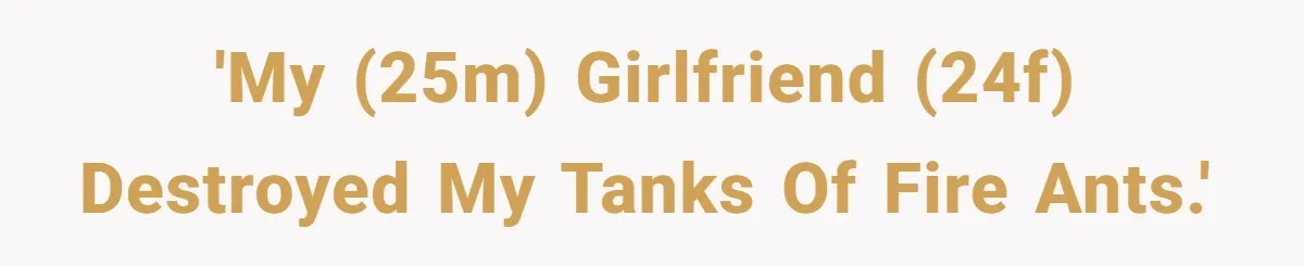 'My (25M) girlfriend (24F) destroyed my tanks of fire ants.'