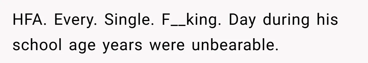Mom Admits She Hates Her Life After Catching The First Terrifying Signs Of Her Child’s Disability HFA. Every. Single. F__king. Day during his school age years were unbearable.