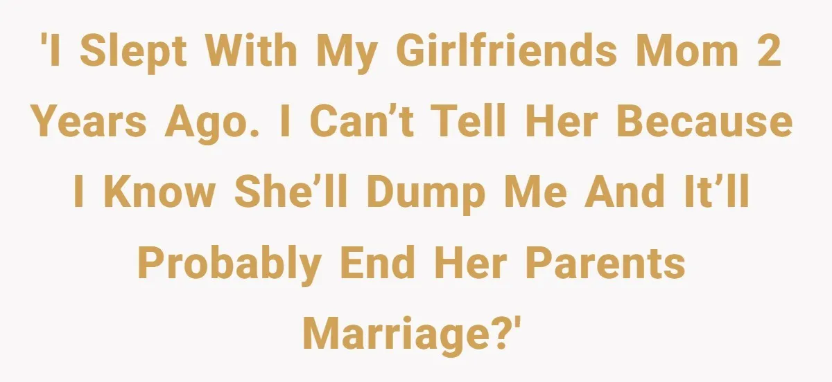 Cheating Mother Threatens Daughter’s Boyfriend To Cover Up Her Own 20-Year Marriage Betrayal 'I slept with my girlfriends mom 2 years ago. I can’t tell her because I know she’ll dump me and it’ll probably end her parents marriage?'