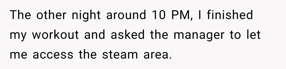 The other night around 10 PM, I finished my workout and asked the manager to let me access the steam area.