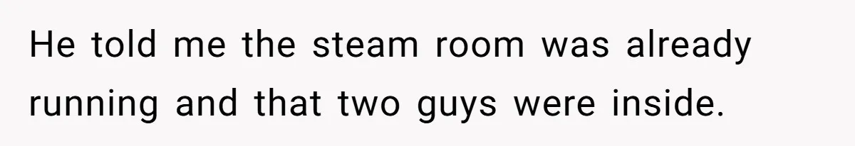He told me the steam room was already running and that two guys were inside.