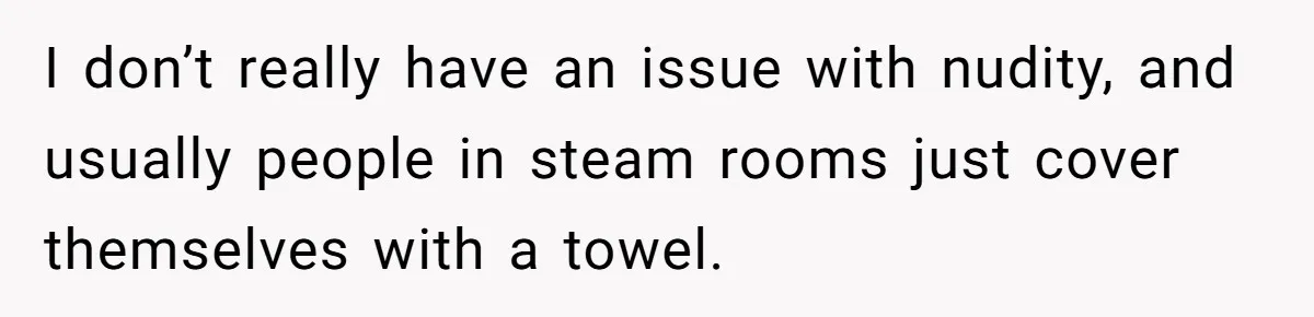 I don’t really have an issue with nudity, and usually people in steam rooms just cover themselves with a towel.