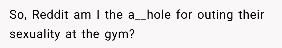 So, Reddit am I the a__hole for outing their sexuality at the gym?