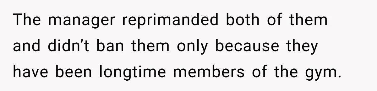 The manager reprimanded both of them and didn’t ban them only because they have been longtime members of the gym.