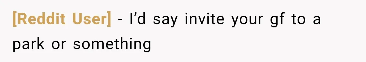 [Reddit User] − I’d say invite your gf to a park or something