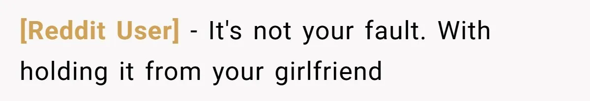 [Reddit User] − It's not your fault. With holding it from your girlfriend