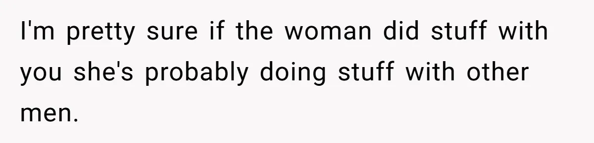 Cheating Mother Threatens Daughter’s Boyfriend To Cover Up Her Own 20-Year Marriage Betrayal I'm pretty sure if the woman did stuff with you she's probably doing stuff with other men.