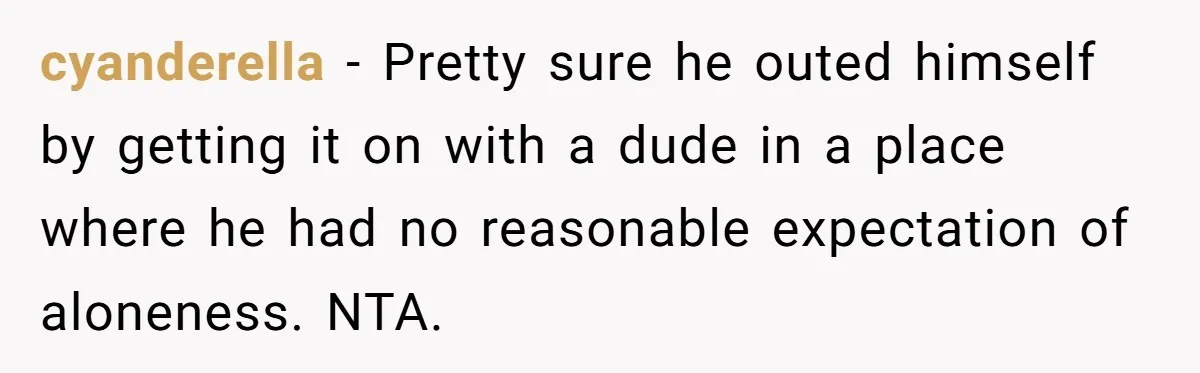 cyanderella − Pretty sure he outed himself by getting it on with a dude in a place where he had no reasonable expectation of aloneness. NTA.