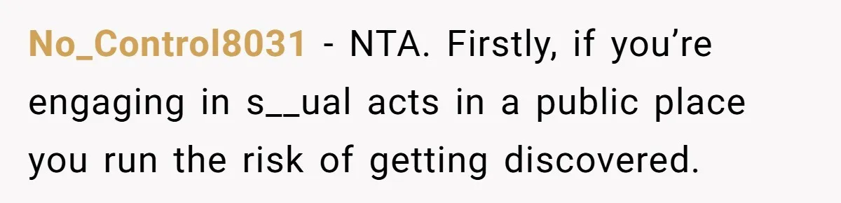 No_Control8031 − NTA. Firstly, if you’re engaging in s__ual acts in a public place you run the risk of getting discovered.