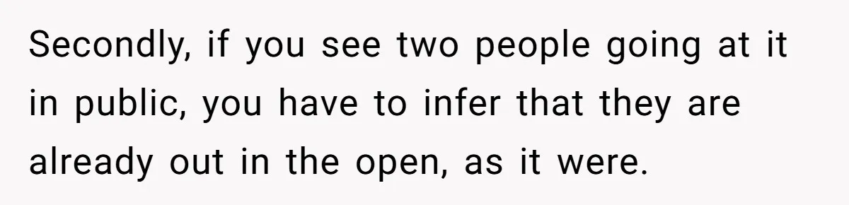 Secondly, if you see two people going at it in public, you have to infer that they are already out in the open, as it were.