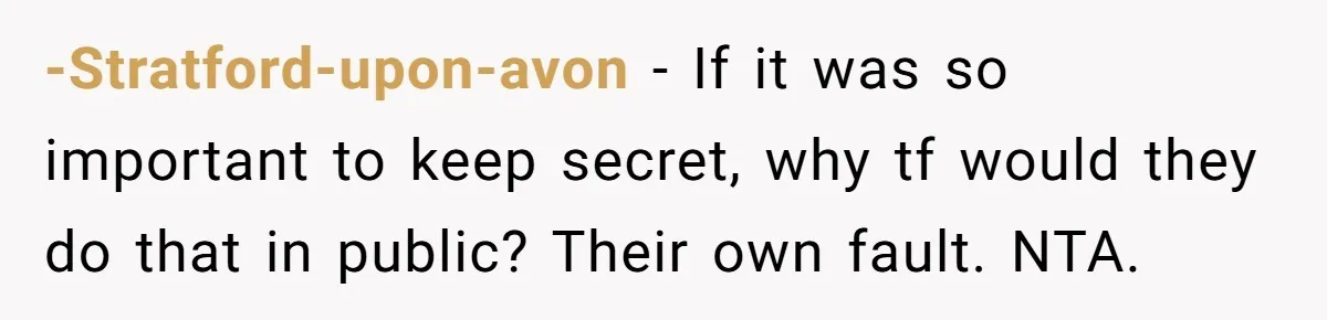 -Stratford-upon-avon − If it was so important to keep secret, why tf would they do that in public? Their own fault. NTA.