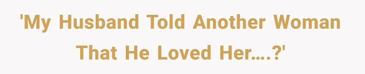 'My husband told another woman that he loved her….?'