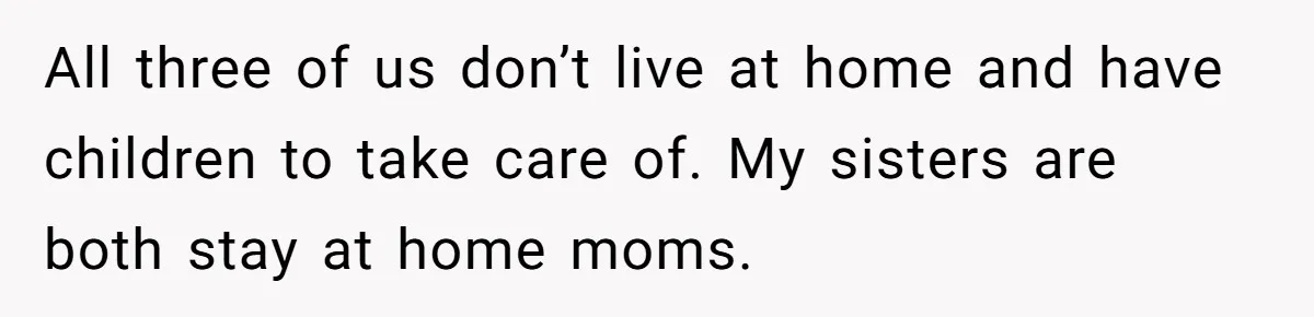 All three of us don’t live at home and have children to take care of. My sisters are both stay at home moms.